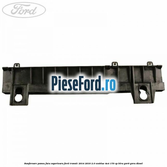 Ranforsare panou fata superioara Ford Transit 2014-2018 2.0 EcoBlue 4x4 170 cp BLRA, YNR6, YNRA diesel