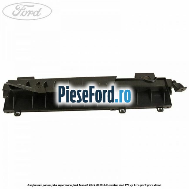 Ranforsare panou fata superioara Ford Transit 2014-2018 2.0 EcoBlue 4x4 170 cp BLRA, YNR6, YNRA diesel
