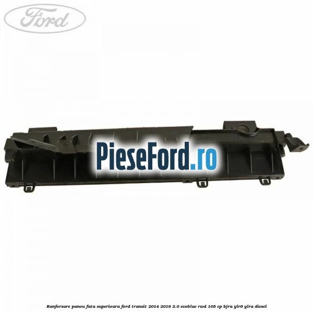 Ranforsare panou fata superioara Ford Transit 2014-2018 2.0 EcoBlue RWD 105 cp Ranforsare panou fata superioara Ford Transit 2014-2018 2.0 EcoBlue RWD 105 cp BJRA, YLR6, YLRA diesel