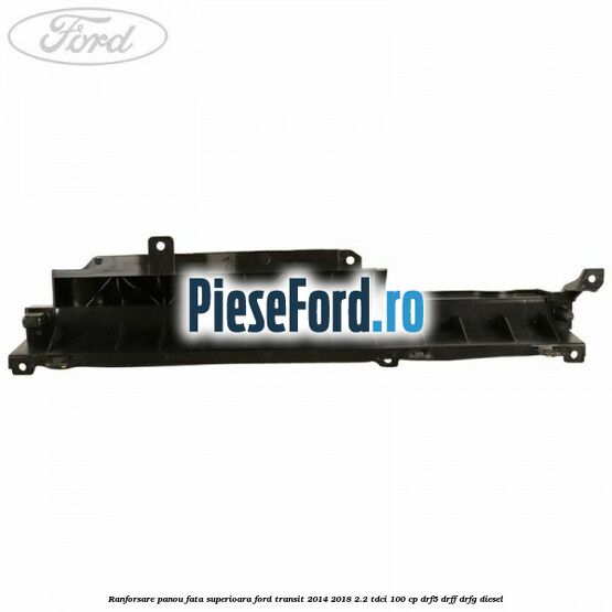 Ranforsare panou fata superioara Ford Transit 2014-2018 2.2 TDCi 100 cp DRF5, DRFF, DRFG diesel