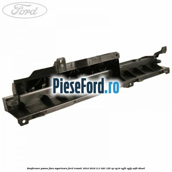 Ranforsare panou fata superioara Ford Transit 2014-2018 2.2 TDCi 125 cp CY14, CYF5, CYFG, USF6 diesel