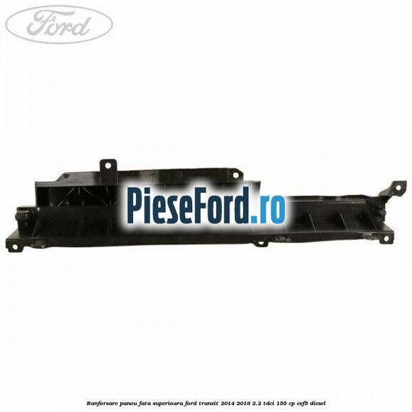 Ranforsare panou fata superioara Ford Transit 2014-2018 2.2 TDCi 155 cp CVF5 diesel