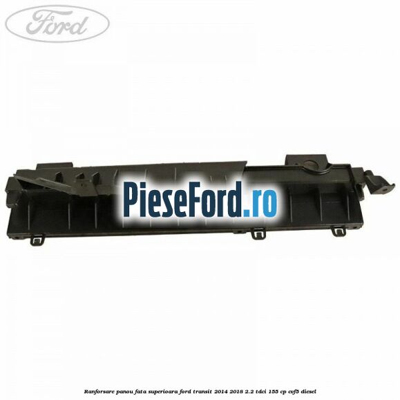 Ranforsare panou fata superioara Ford Transit 2014-2018 2.2 TDCi 155 cp CVF5 diesel