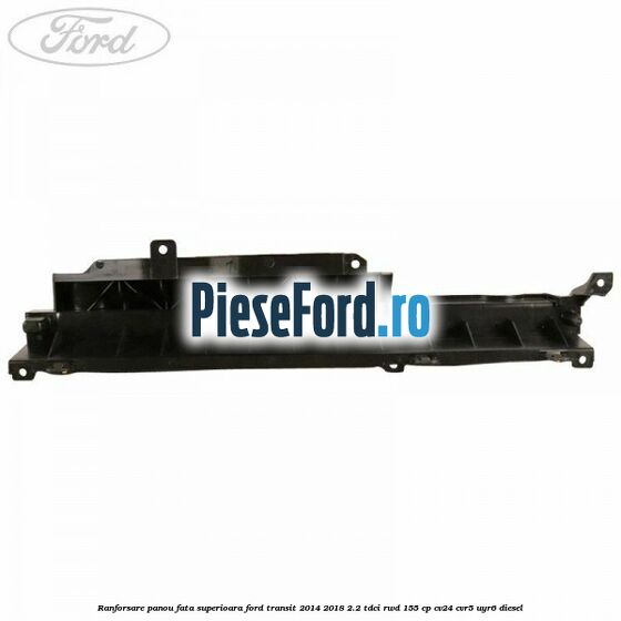 Ranforsare panou fata superioara Ford Transit 2014-2018 2.2 TDCi RWD 155 cp CV24, CVR5, UYR6 diesel