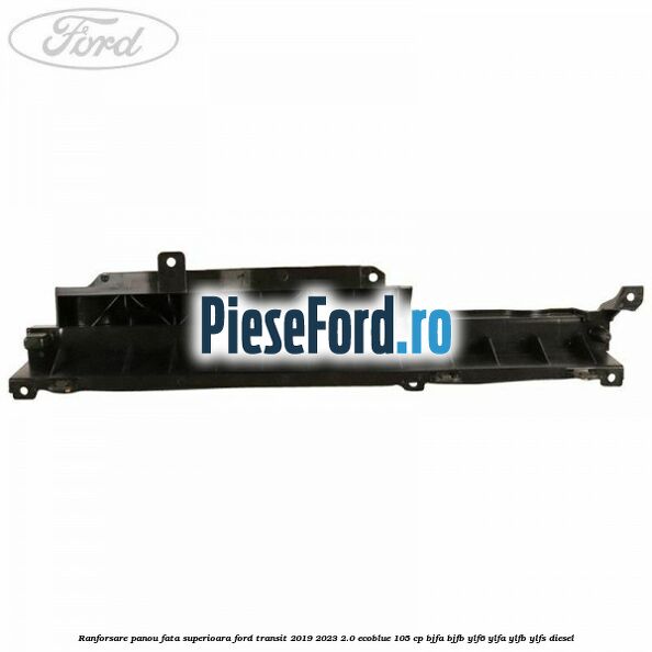 Ranforsare panou fata superioara Ford Transit 2019-2023 2.0 EcoBlue 105 cp BJFA, BJFB, YLF6, YLFA, YLFB, YLFS diesel