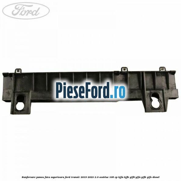 Ranforsare panou fata superioara Ford Transit 2019-2023 2.0 EcoBlue 105 cp BJFA, BJFB, YLF6, YLFA, YLFB, YLFS diesel