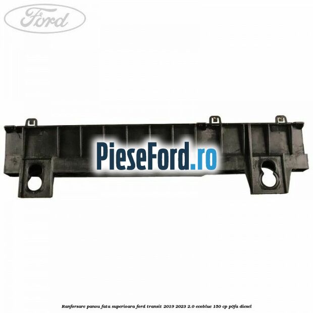 Ranforsare panou fata superioara Ford Transit 2019-2023 2.0 EcoBlue 150 cp P0FA diesel