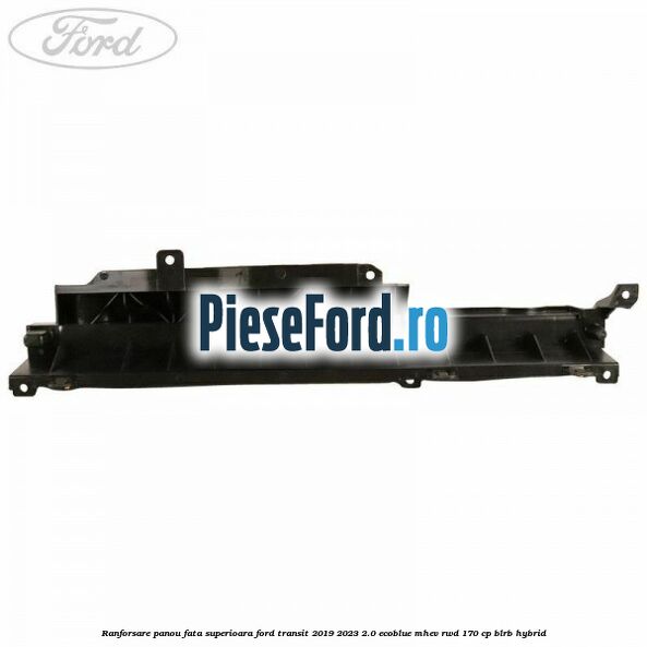 Ranforsare panou fata superioara Ford Transit 2019-2023 2.0 EcoBlue mHEV RWD 170 cp BLRB Hybrid