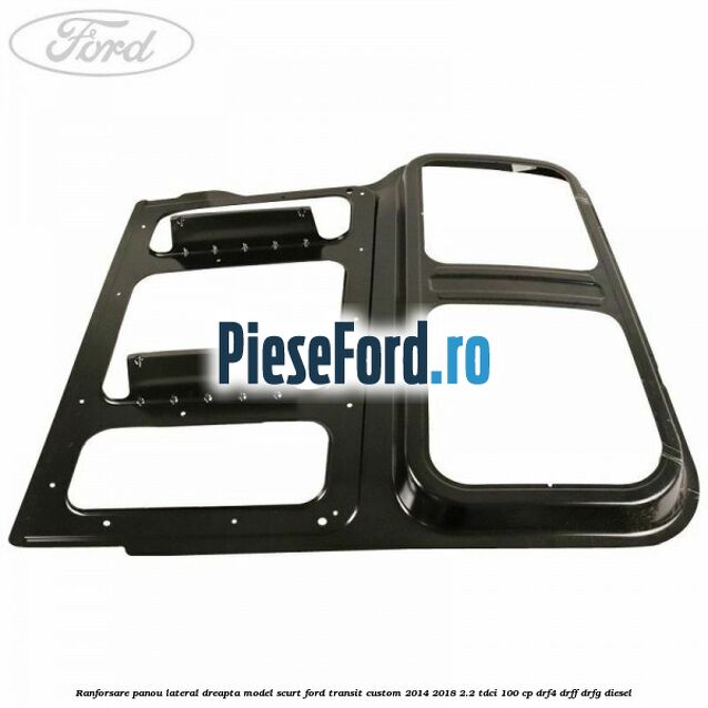 Ranforsare panou lateral dreapta model scurt Ford Transit Custom 2014-2018 2.2 TDCi 100 cp DRF4, DRFF, DRFG diesel