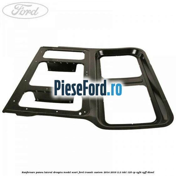 Ranforsare panou lateral dreapta model scurt Ford Transit Custom 2014-2018 2.2 TDCi 125 cp CYF4, CYFF diesel