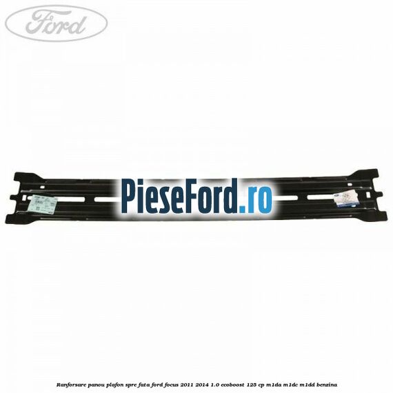 Ranforsare panou plafon spre fata Ford Focus 2011-2014 1.0 EcoBoost 125 cp M1DA, M1DC, M1DD benzina