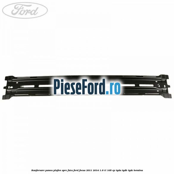 Ranforsare panou plafon spre fata Ford Focus 2011-2014 1.6 Ti 105 cp IQDA, IQDB, IQDC benzina