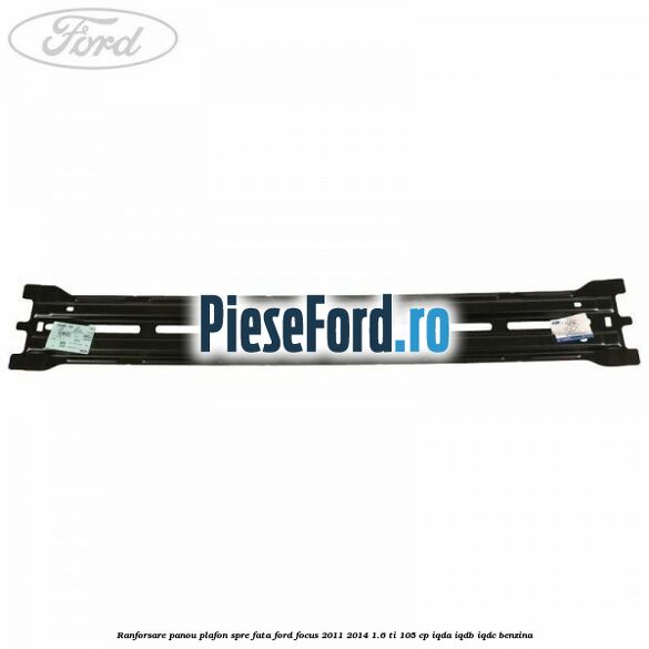 Ranforsare panou plafon spre fata Ford Focus 2011-2014 1.6 Ti 105 cp IQDA, IQDB, IQDC benzina