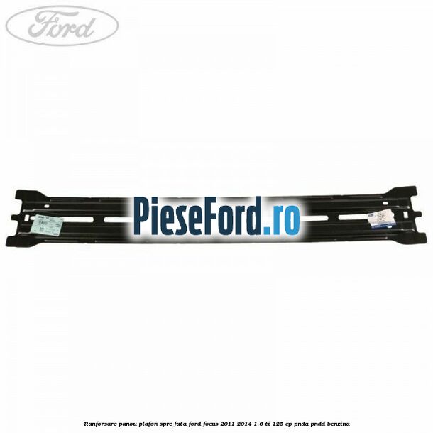 Ranforsare panou plafon spre fata Ford Focus 2011-2014 1.6 Ti 125 cp Ranforsare panou plafon spre fata Ford Focus 2011-2014 1.6 Ti 125 cp PNDA, PNDD benzina