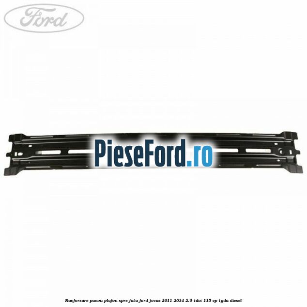 Ranforsare panou plafon spre fata Ford Focus 2011-2014 2.0 TDCi 115 cp TYDA diesel