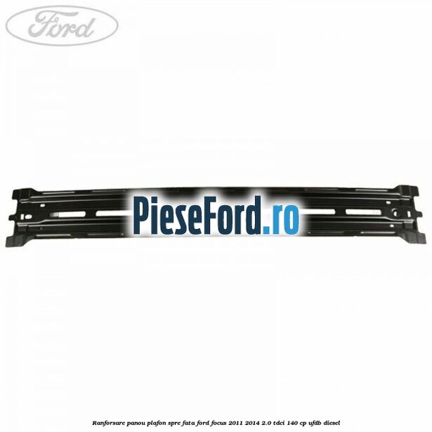 Ranforsare panou plafon spre fata Ford Focus 2011-2014 2.0 TDCi 140 cp Ranforsare panou plafon spre fata Ford Focus 2011-2014 2.0 TDCi 140 cp UFDB diesel