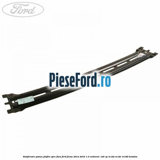 Ranforsare panou plafon spre fata Ford Focus 2014-2018 1.0 EcoBoost 125 cp M1DA, M1DC, M1DD benzina