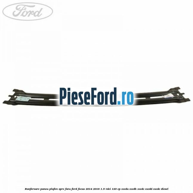 Ranforsare panou plafon spre fata Ford Focus 2014-2018 1.5 TDCi 120 cp Ranforsare panou plafon spre fata Ford Focus 2014-2018 1.5 TDCi 120 cp XWDA, XWDB, XWDC, XWDD, XWDE diesel