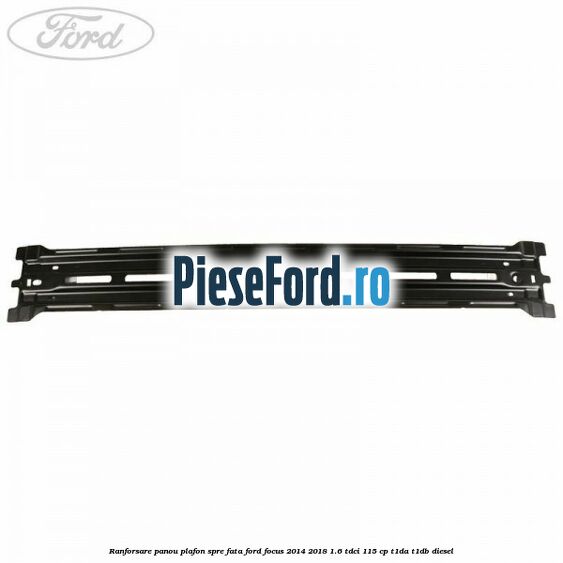 Ranforsare panou plafon spre fata Ford Focus 2014-2018 1.6 TDCi 115 cp Ranforsare panou plafon spre fata Ford Focus 2014-2018 1.6 TDCi 115 cp T1DA, T1DB diesel