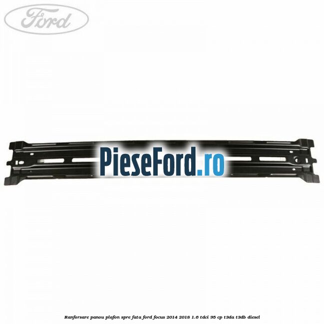 Ranforsare panou plafon spre fata Ford Focus 2014-2018 1.6 TDCi 95 cp Ranforsare panou plafon spre fata Ford Focus 2014-2018 1.6 TDCi 95 cp T3DA, T3DB diesel