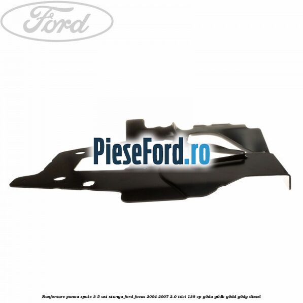 Ranforsare panou spate 3/5 usi stanga Ford Focus 2004-2007 2.0 TDCi 136 cp G6DA, G6DB, G6DD, G6DG diesel