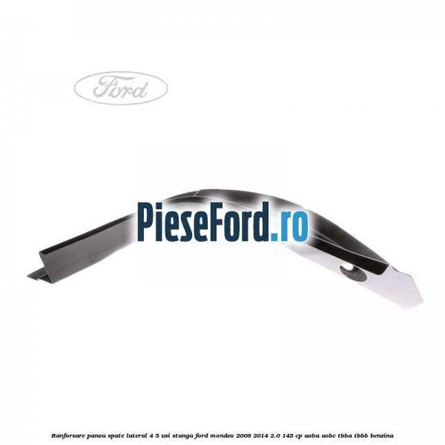 Ranforsare panou spate lateral 4/5 usi stanga Ford Mondeo 2008-2014 2.0 145 cp Ranforsare panou spate lateral 4/5 usi stanga Ford Mondeo 2008-2014 2.0 145 cp AOBA, AOBC, TBBA, TBBB benzina