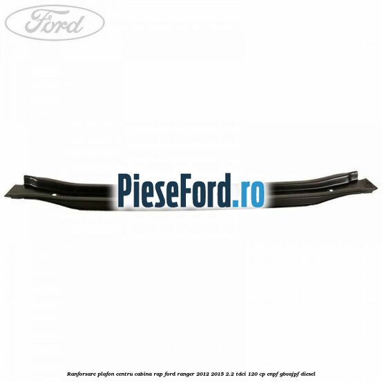 Ranforsare plafon centru cabina RAP Ford Ranger 2012-2015 2.2 TDCi 120 cp ENPF, GBVAJPF diesel