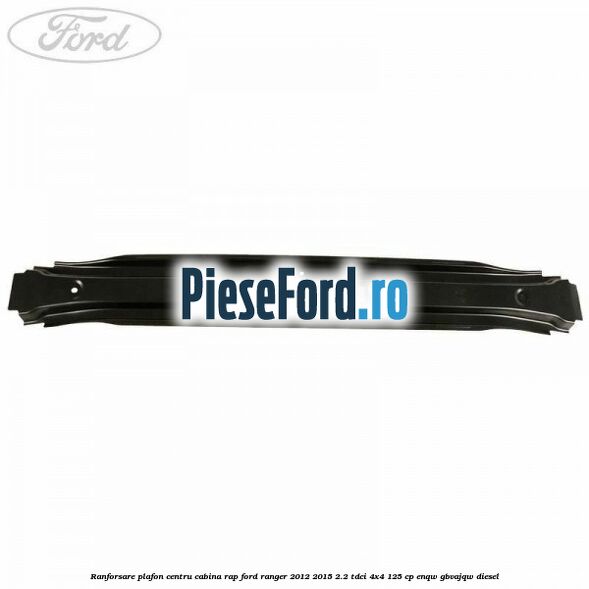 Ranforsare plafon centru cabina RAP Ford Ranger 2012-2015 2.2 TDCi 4x4 125 cp Ranforsare plafon centru cabina RAP Ford Ranger 2012-2015 2.2 TDCi 4x4 125 cp ENQW, GBVAJQW diesel