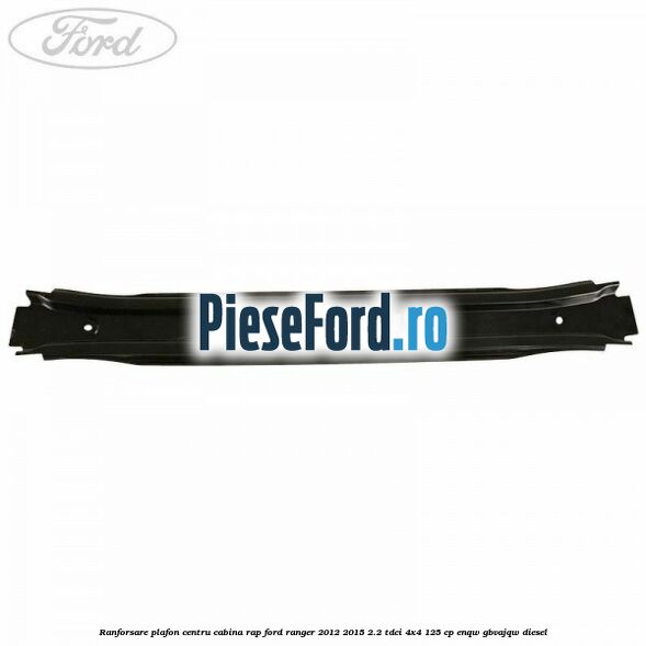 Ranforsare plafon centru cabina RAP Ford Ranger 2012-2015 2.2 TDCi 4x4 125 cp Ranforsare plafon centru cabina RAP Ford Ranger 2012-2015 2.2 TDCi 4x4 125 cp ENQW, GBVAJQW diesel