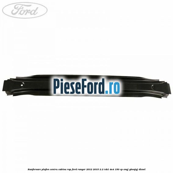 Ranforsare plafon centru cabina RAP Ford Ranger 2012-2015 2.2 TDCi 4x4 150 cp ENQJ, GBVAJQJ diesel