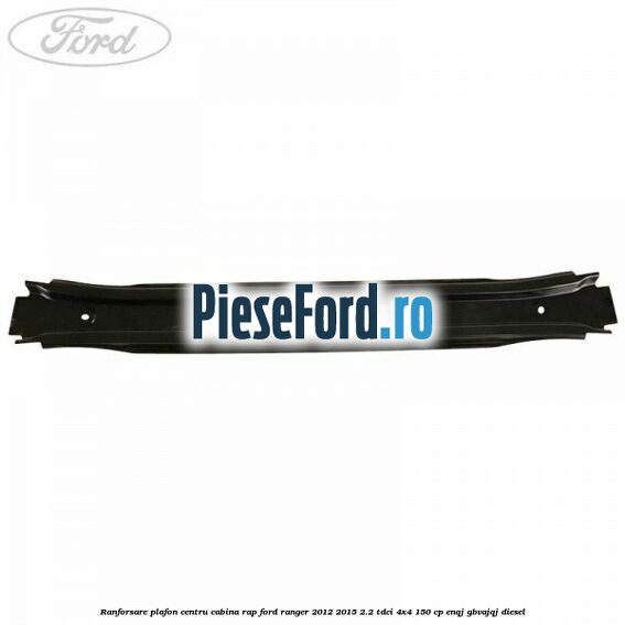Ranforsare plafon centru cabina RAP Ford Ranger 2012-2015 2.2 TDCi 4x4 150 cp ENQJ, GBVAJQJ diesel