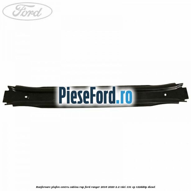 Ranforsare plafon centru cabina RAP Ford Ranger 2016-2020 2.2 TDCi 131 cp T22DD0P diesel