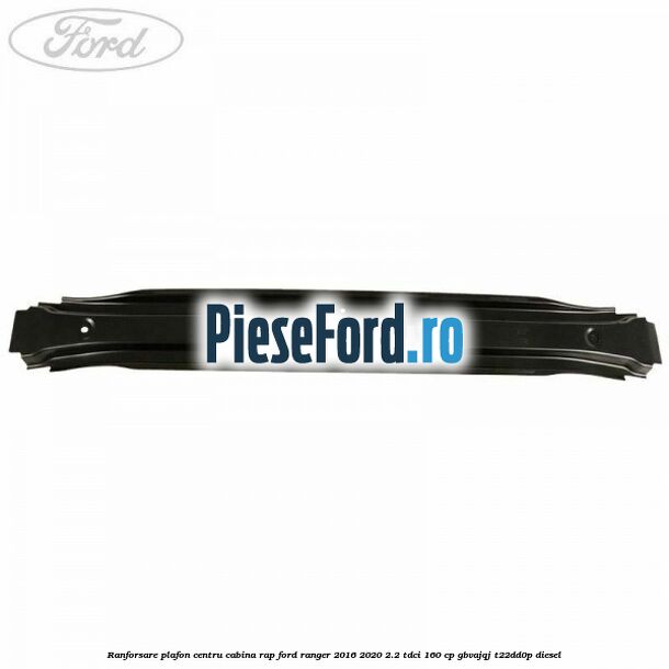 Ranforsare plafon centru cabina RAP Ford Ranger 2016-2020 2.2 TDCi 160 cp GBVAJQJ, T22DD0P diesel