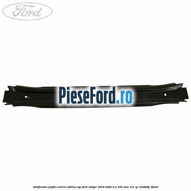 Ranforsare plafon centru cabina RAP Ford Ranger 2016-2020 2.2 TDCi 4x4 131 cp T22DD0P diesel