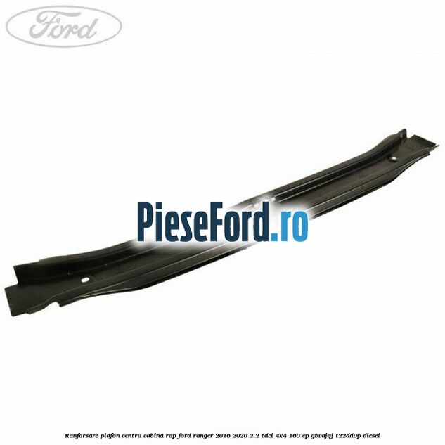 Ranforsare plafon centru cabina RAP Ford Ranger 2016-2020 2.2 TDCi 4x4 160 cp GBVAJQJ, T22DD0P diesel