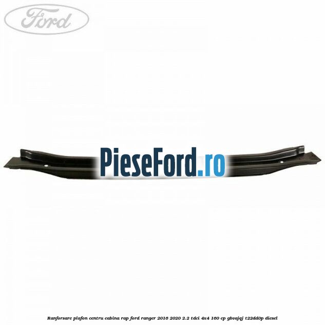 Ranforsare plafon centru cabina RAP Ford Ranger 2016-2020 2.2 TDCi 4x4 160 cp GBVAJQJ, T22DD0P diesel