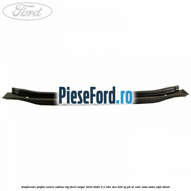 Ranforsare plafon centru cabina RAP Ford Ranger 2016-2020 3.2 TDCi 4x4 200 cp P5-AT, SA2R, SA2S, SA2W, SAFA diesel
