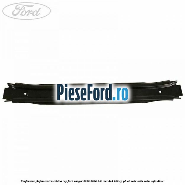 Ranforsare plafon centru cabina RAP Ford Ranger 2016-2020 3.2 TDCi 4x4 200 cp P5-AT, SA2R, SA2S, SA2W, SAFA diesel