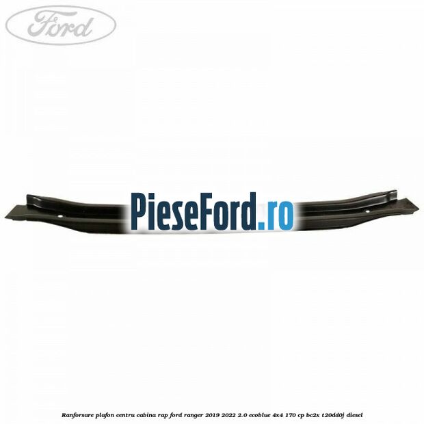 Ranforsare plafon centru cabina RAP Ford Ranger 2019-2022 2.0 EcoBlue 4x4 170 cp BC2X, T20DD0J diesel
