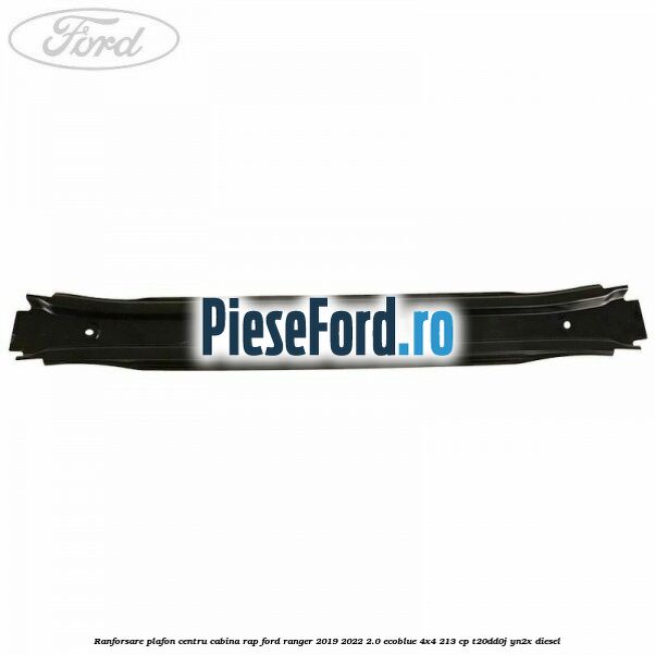 Ranforsare plafon centru cabina RAP Ford Ranger 2019-2022 2.0 EcoBlue 4x4 213 cp T20DD0J, YN2X diesel