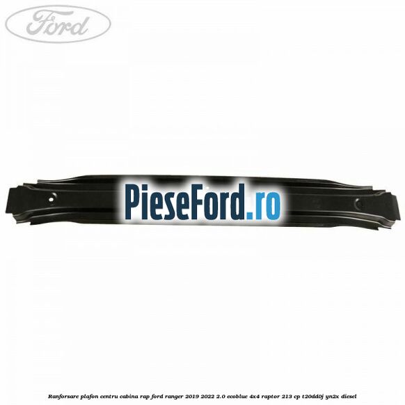 Ranforsare plafon centru cabina RAP Ford Ranger 2019-2022 2.0 EcoBlue 4x4 Raptor 213 cp Ranforsare plafon centru cabina RAP Ford Ranger 2019-2022 2.0 EcoBlue 4x4 Raptor 213 cp T20DD0J, YN2X diesel