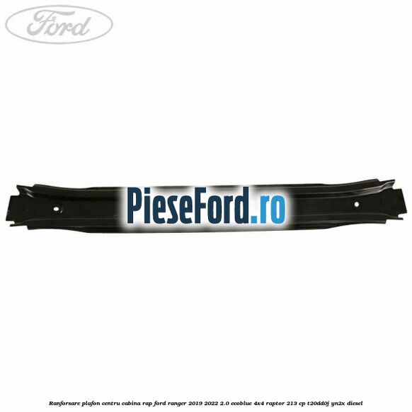 Ranforsare plafon centru cabina RAP Ford Ranger 2019-2022 2.0 EcoBlue 4x4 Raptor 213 cp Ranforsare plafon centru cabina RAP Ford Ranger 2019-2022 2.0 EcoBlue 4x4 Raptor 213 cp T20DD0J, YN2X diesel