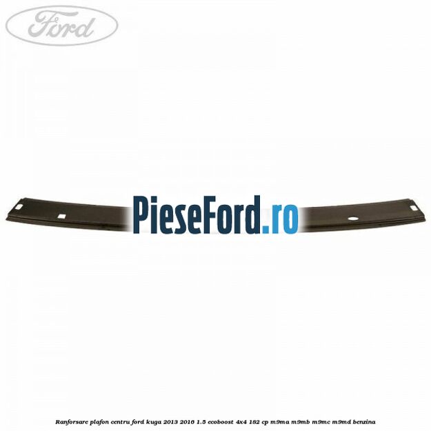 Ranforsare plafon centru Ford Kuga 2013-2016 1.5 EcoBoost 4x4 182 cp M9MA, M9MB, M9MC, M9MD benzina