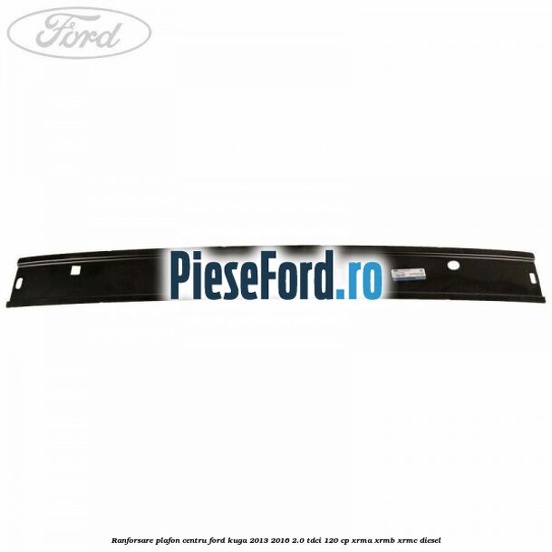 Ranforsare plafon centru Ford Kuga 2013-2016 2.0 TDCi 120 cp XRMA, XRMB, XRMC diesel