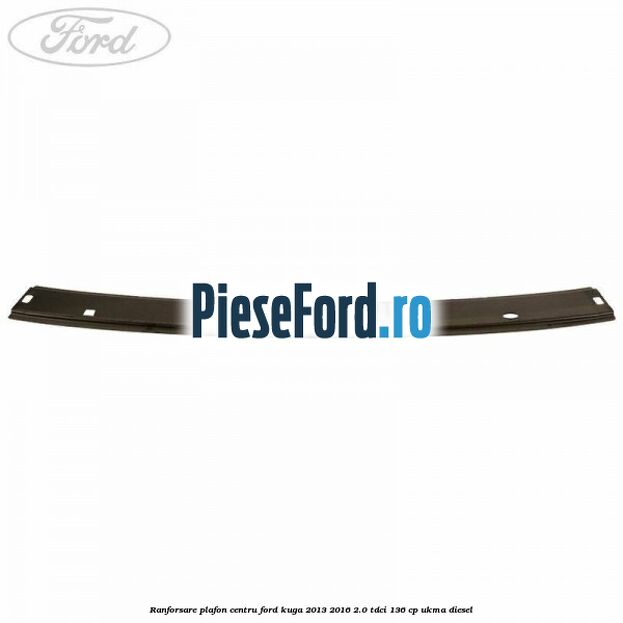 Ranforsare plafon centru Ford Kuga 2013-2016 2.0 TDCi 136 cp UKMA diesel
