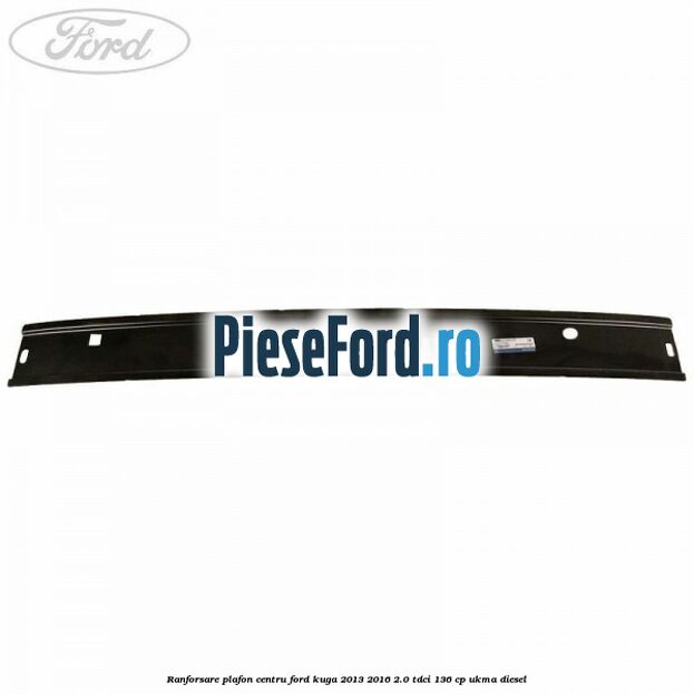 Ranforsare plafon centru Ford Kuga 2013-2016 2.0 TDCi 136 cp UKMA diesel