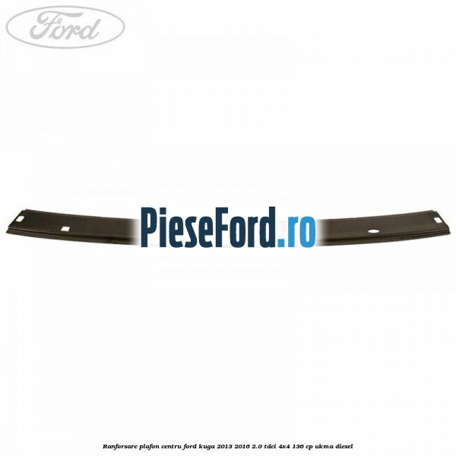 Ranforsare plafon centru Ford Kuga 2013-2016 2.0 TDCi 4x4 136 cp Ranforsare plafon centru Ford Kuga 2013-2016 2.0 TDCi 4x4 136 cp UKMA diesel