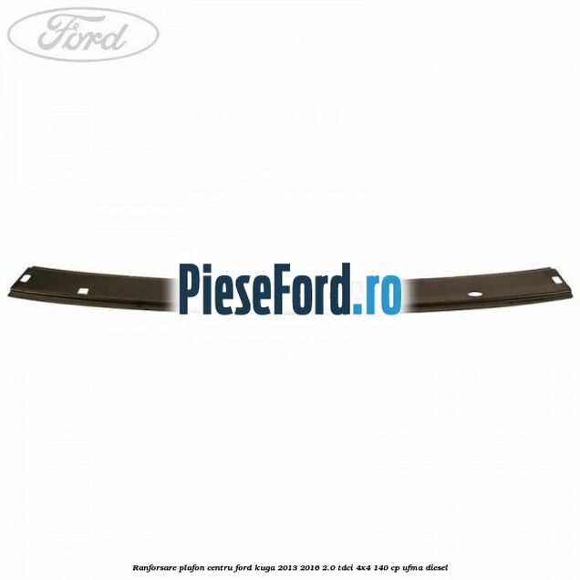 Ranforsare plafon centru Ford Kuga 2013-2016 2.0 TDCi 4x4 140 cp UFMA diesel