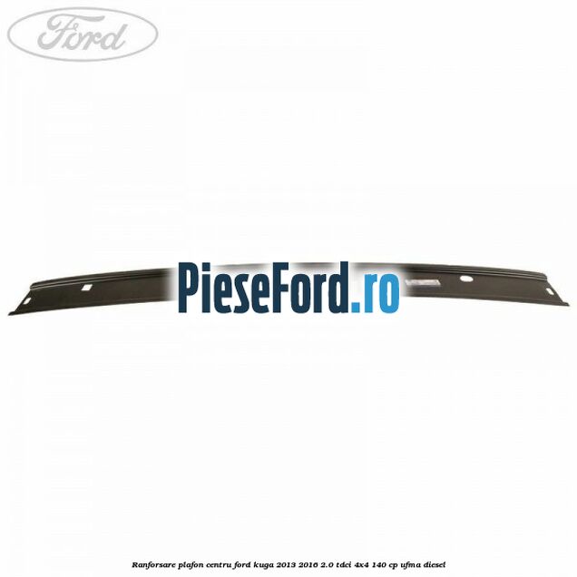Ranforsare plafon centru Ford Kuga 2013-2016 2.0 TDCi 4x4 140 cp UFMA diesel