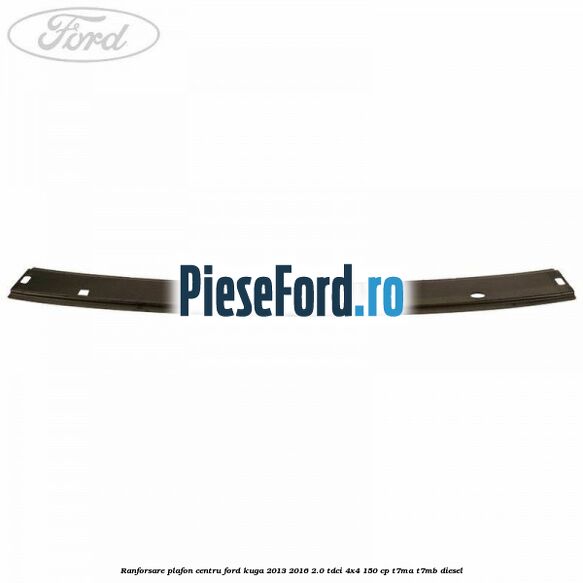 Ranforsare plafon centru Ford Kuga 2013-2016 2.0 TDCi 4x4 150 cp T7MA, T7MB diesel